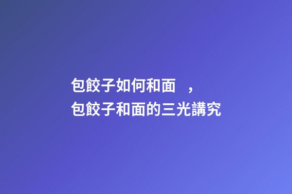 包餃子如何和面，包餃子和面的三光講究